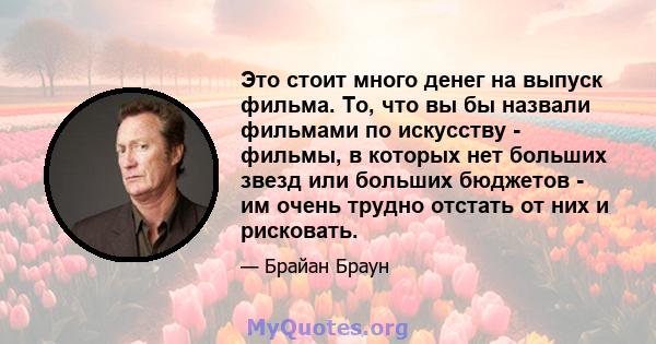 Это стоит много денег на выпуск фильма. То, что вы бы назвали фильмами по искусству - фильмы, в которых нет больших звезд или больших бюджетов - им очень трудно отстать от них и рисковать.