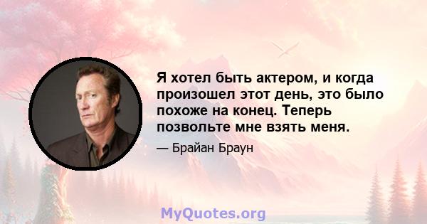 Я хотел быть актером, и когда произошел этот день, это было похоже на конец. Теперь позвольте мне взять меня.