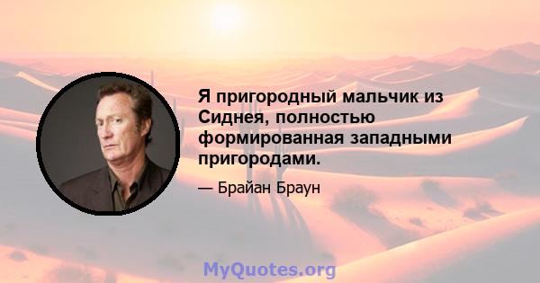 Я пригородный мальчик из Сиднея, полностью формированная западными пригородами.