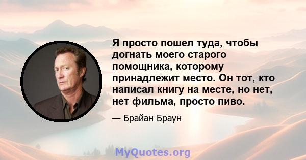 Я просто пошел туда, чтобы догнать моего старого помощника, которому принадлежит место. Он тот, кто написал книгу на месте, но нет, нет фильма, просто пиво.