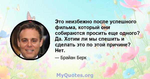 Это неизбежно после успешного фильма, который они собираются просить еще одного? Да. Хотим ли мы спешить и сделать это по этой причине? Нет.