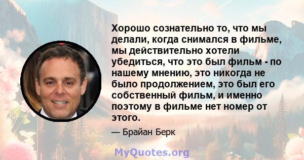 Хорошо сознательно то, что мы делали, когда снимался в фильме, мы действительно хотели убедиться, что это был фильм - по нашему мнению, это никогда не было продолжением, это был его собственный фильм, и именно поэтому в 