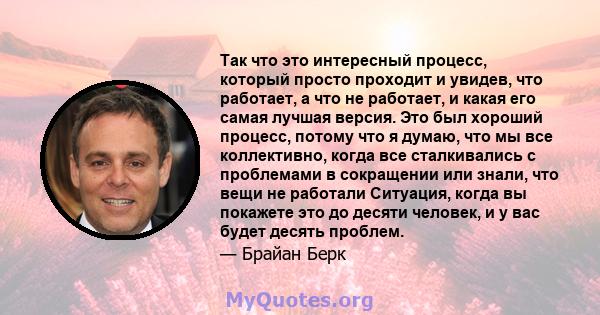 Так что это интересный процесс, который просто проходит и увидев, что работает, а что не работает, и какая его самая лучшая версия. Это был хороший процесс, потому что я думаю, что мы все коллективно, когда все