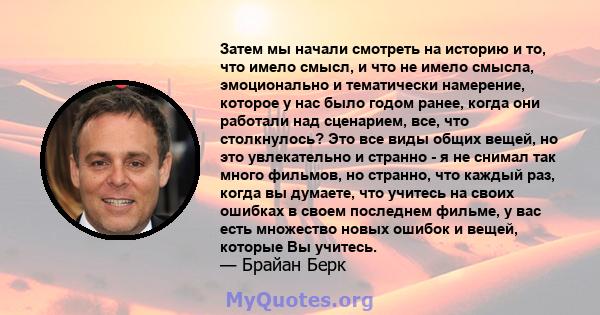 Затем мы начали смотреть на историю и то, что имело смысл, и что не имело смысла, эмоционально и тематически намерение, которое у нас было годом ранее, когда они работали над сценарием, все, что столкнулось? Это все