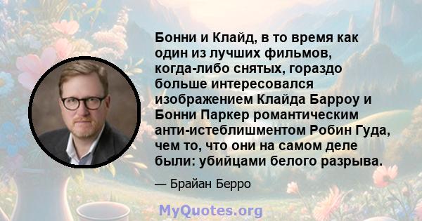 Бонни и Клайд, в то время как один из лучших фильмов, когда-либо снятых, гораздо больше интересовался изображением Клайда Барроу и Бонни Паркер романтическим анти-истеблишментом Робин Гуда, чем то, что они на самом деле 