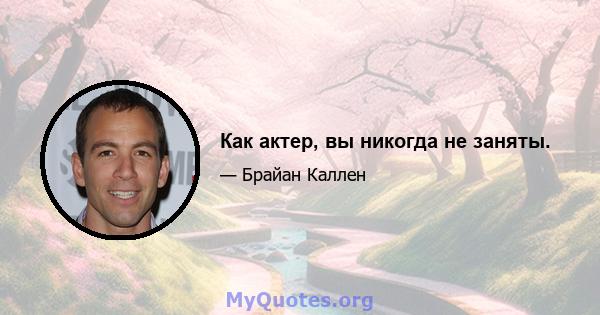 Как актер, вы никогда не заняты.