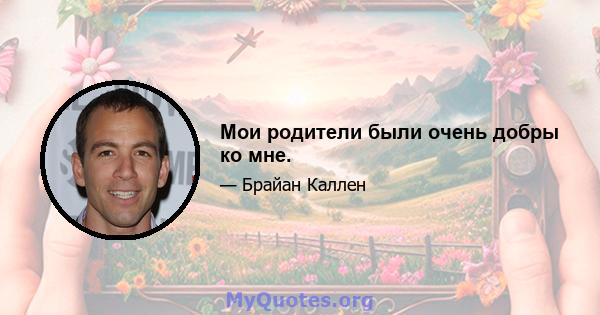 Мои родители были очень добры ко мне.