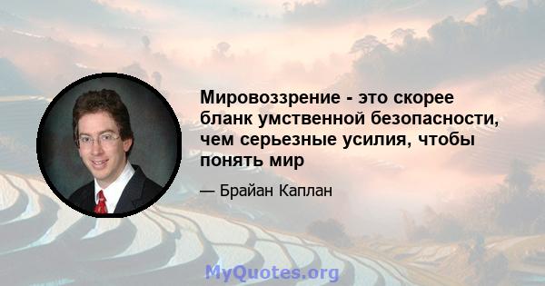 Мировоззрение - это скорее бланк умственной безопасности, чем серьезные усилия, чтобы понять мир