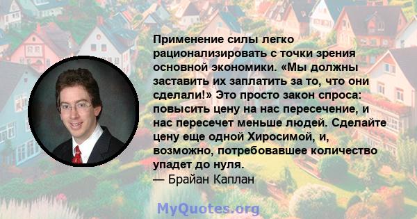 Применение силы легко рационализировать с точки зрения основной экономики. «Мы должны заставить их заплатить за то, что они сделали!» Это просто закон спроса: повысить цену на нас пересечение, и нас пересечет меньше