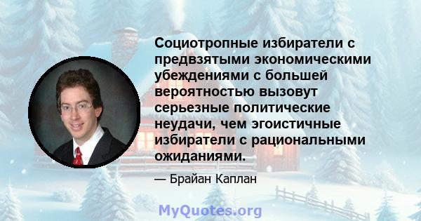 Социотропные избиратели с предвзятыми экономическими убеждениями с большей вероятностью вызовут серьезные политические неудачи, чем эгоистичные избиратели с рациональными ожиданиями.