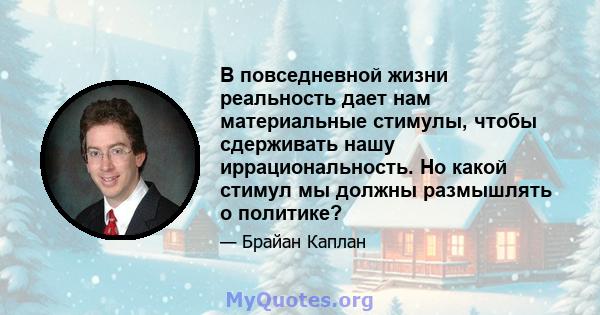 В повседневной жизни реальность дает нам материальные стимулы, чтобы сдерживать нашу иррациональность. Но какой стимул мы должны размышлять о политике?