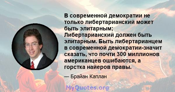 В современной демократии не только либертарианский может быть элитарным; Либертарианский должен быть элитарным. Быть либертарианцем в современной демократии-значит сказать, что почти 300 миллионов американцев ошибаются, 