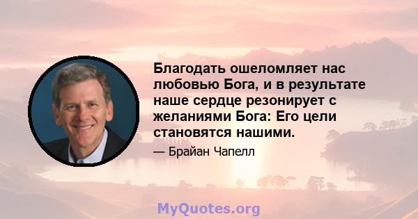 Благодать ошеломляет нас любовью Бога, и в результате наше сердце резонирует с желаниями Бога: Его цели становятся нашими.