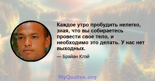 Каждое утро пробудить нелегко, зная, что вы собираетесь провести свое тело, и необходимо это делать. У нас нет выходных.