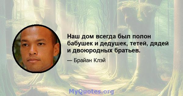 Наш дом всегда был полон бабушек и дедушек, тетей, дядей и двоюродных братьев.