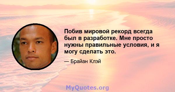 Побив мировой рекорд всегда был в разработке. Мне просто нужны правильные условия, и я могу сделать это.