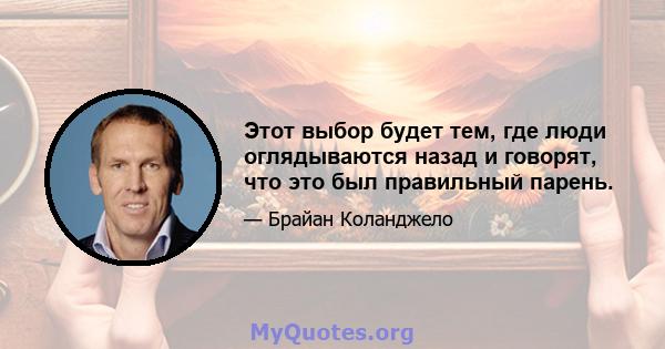 Этот выбор будет тем, где люди оглядываются назад и говорят, что это был правильный парень.