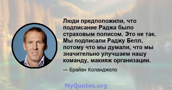 Люди предположили, что подписание Раджа было страховым полисом. Это не так. Мы подписали Раджу Белл, потому что мы думали, что мы значительно улучшаем нашу команду, макияж организации.