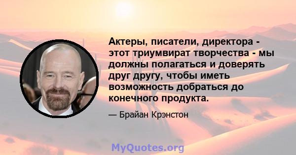 Актеры, писатели, директора - этот триумвират творчества - мы должны полагаться и доверять друг другу, чтобы иметь возможность добраться до конечного продукта.