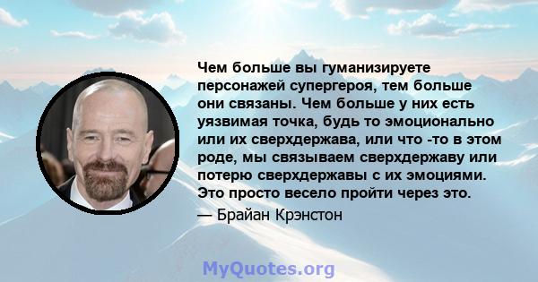 Чем больше вы гуманизируете персонажей супергероя, тем больше они связаны. Чем больше у них есть уязвимая точка, будь то эмоционально или их сверхдержава, или что -то в этом роде, мы связываем сверхдержаву или потерю