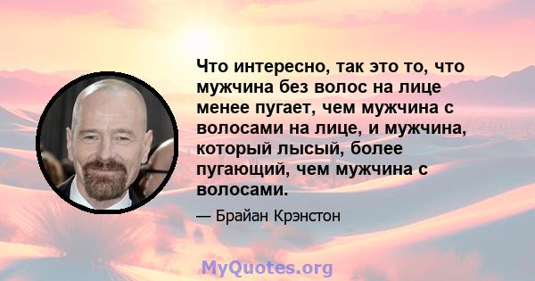 Что интересно, так это то, что мужчина без волос на лице менее пугает, чем мужчина с волосами на лице, и мужчина, который лысый, более пугающий, чем мужчина с волосами.