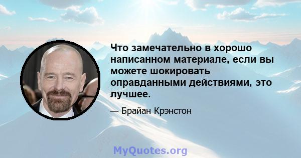 Что замечательно в хорошо написанном материале, если вы можете шокировать оправданными действиями, это лучшее.