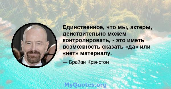 Единственное, что мы, актеры, действительно можем контролировать, - это иметь возможность сказать «да» или «нет» материалу.