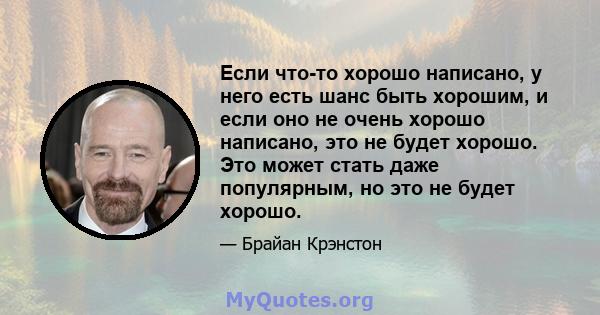 Если что-то хорошо написано, у него есть шанс быть хорошим, и если оно не очень хорошо написано, это не будет хорошо. Это может стать даже популярным, но это не будет хорошо.