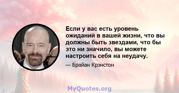 Если у вас есть уровень ожиданий в вашей жизни, что вы должны быть звездами, что бы это ни значило, вы можете настроить себя на неудачу.