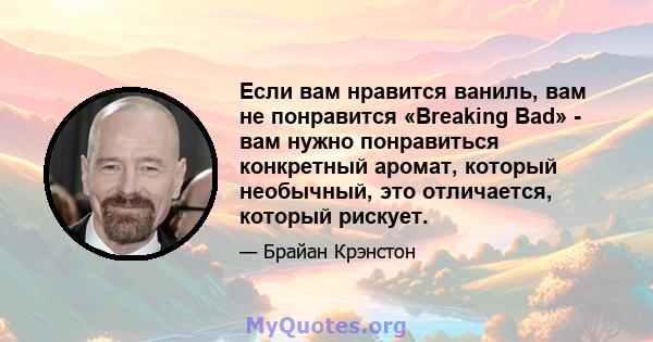 Если вам нравится ваниль, вам не понравится «Breaking Bad» - вам нужно понравиться конкретный аромат, который необычный, это отличается, который рискует.