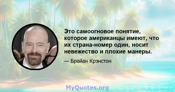 Это самоогновое понятие, которое американцы имеют, что их страна-номер один, носит невежество и плохие манеры.