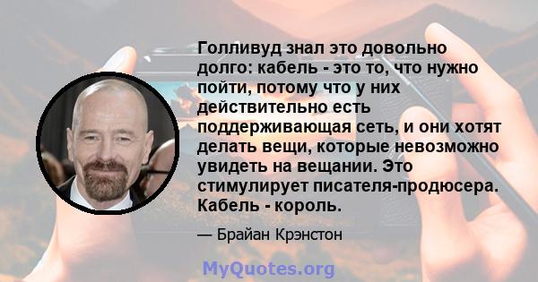 Голливуд знал это довольно долго: кабель - это то, что нужно пойти, потому что у них действительно есть поддерживающая сеть, и они хотят делать вещи, которые невозможно увидеть на вещании. Это стимулирует