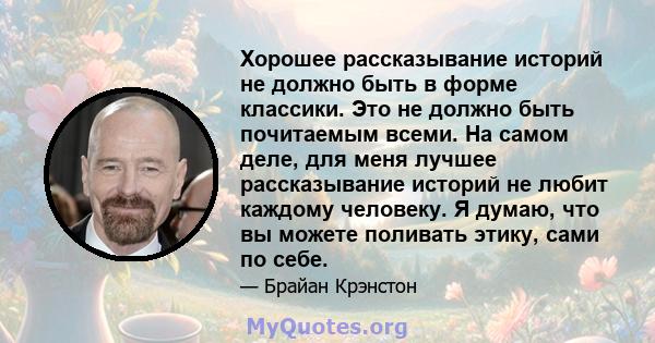 Хорошее рассказывание историй не должно быть в форме классики. Это не должно быть почитаемым всеми. На самом деле, для меня лучшее рассказывание историй не любит каждому человеку. Я думаю, что вы можете поливать этику,