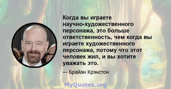 Когда вы играете научно-художественного персонажа, это больше ответственность, чем когда вы играете художественного персонажа, потому что этот человек жил, и вы хотите уважать это.