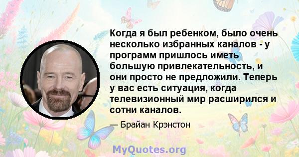 Когда я был ребенком, было очень несколько избранных каналов - у программ пришлось иметь большую привлекательность, и они просто не предложили. Теперь у вас есть ситуация, когда телевизионный мир расширился и сотни