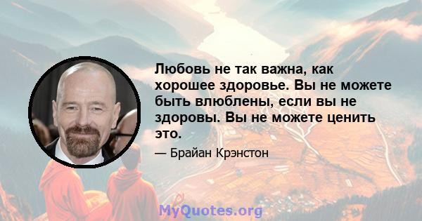 Любовь не так важна, как хорошее здоровье. Вы не можете быть влюблены, если вы не здоровы. Вы не можете ценить это.