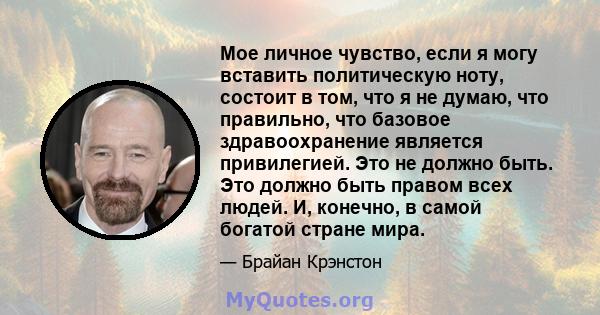 Мое личное чувство, если я могу вставить политическую ноту, состоит в том, что я не думаю, что правильно, что базовое здравоохранение является привилегией. Это не должно быть. Это должно быть правом всех людей. И,