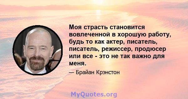 Моя страсть становится вовлеченной в хорошую работу, будь то как актер, писатель, писатель, режиссер, продюсер или все - это не так важно для меня.