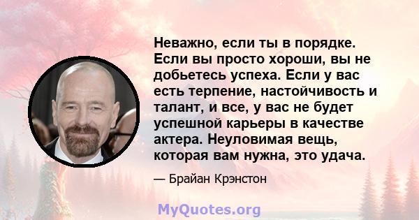 Неважно, если ты в порядке. Если вы просто хороши, вы не добьетесь успеха. Если у вас есть терпение, настойчивость и талант, и все, у вас не будет успешной карьеры в качестве актера. Неуловимая вещь, которая вам нужна,