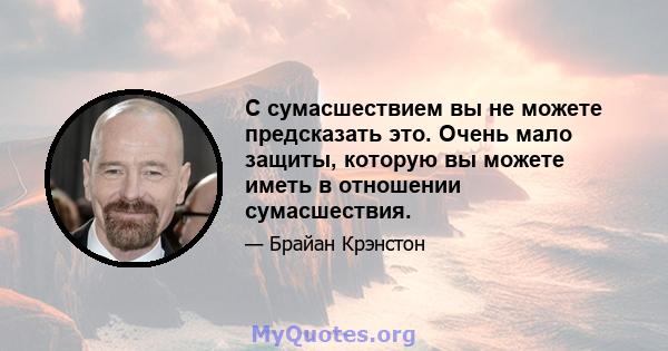 С сумасшествием вы не можете предсказать это. Очень мало защиты, которую вы можете иметь в отношении сумасшествия.