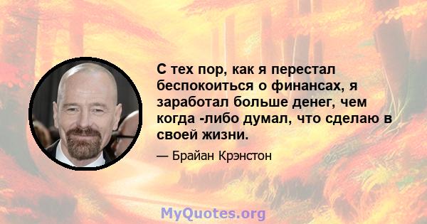 С тех пор, как я перестал беспокоиться о финансах, я заработал больше денег, чем когда -либо думал, что сделаю в своей жизни.