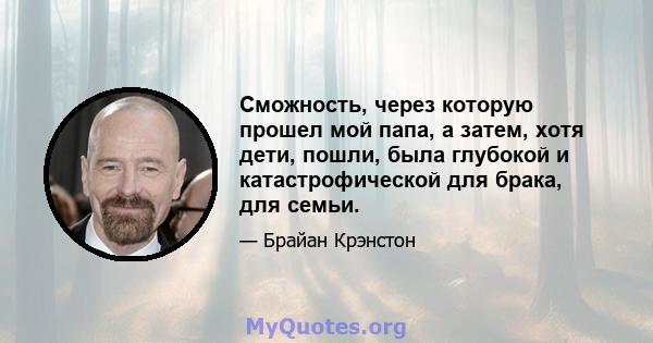 Сможность, через которую прошел мой папа, а затем, хотя дети, пошли, была глубокой и катастрофической для брака, для семьи.