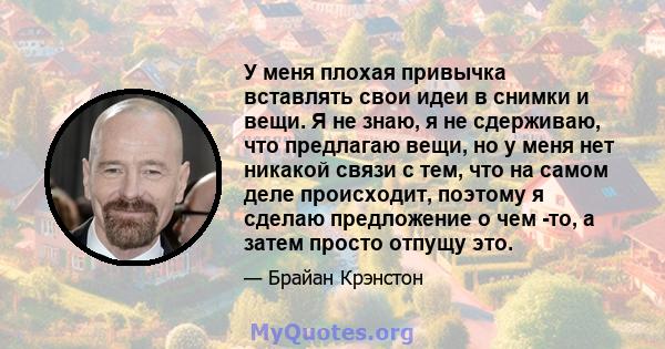 У меня плохая привычка вставлять свои идеи в снимки и вещи. Я не знаю, я не сдерживаю, что предлагаю вещи, но у меня нет никакой связи с тем, что на самом деле происходит, поэтому я сделаю предложение о чем -то, а затем 