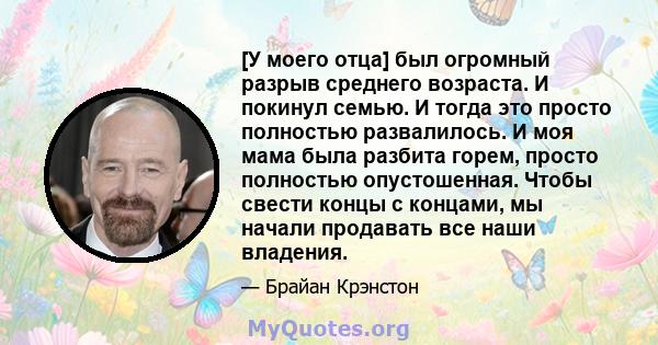 [У моего отца] был огромный разрыв среднего возраста. И покинул семью. И тогда это просто полностью развалилось. И моя мама была разбита горем, просто полностью опустошенная. Чтобы свести концы с концами, мы начали