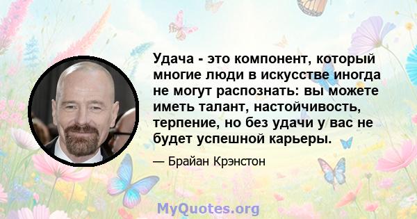 Удача - это компонент, который многие люди в искусстве иногда не могут распознать: вы можете иметь талант, настойчивость, терпение, но без удачи у вас не будет успешной карьеры.