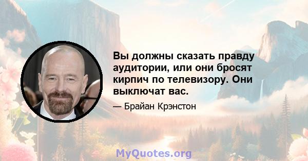 Вы должны сказать правду аудитории, или они бросят кирпич по телевизору. Они выключат вас.