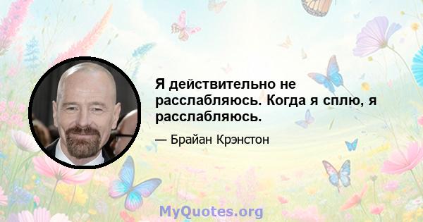 Я действительно не расслабляюсь. Когда я сплю, я расслабляюсь.