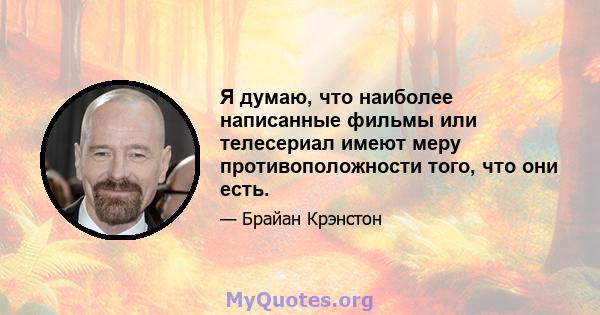 Я думаю, что наиболее написанные фильмы или телесериал имеют меру противоположности того, что они есть.