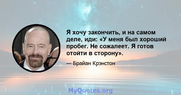 Я хочу закончить, и на самом деле, иди: «У меня был хороший пробег. Не сожалеет. Я готов отойти в сторону».