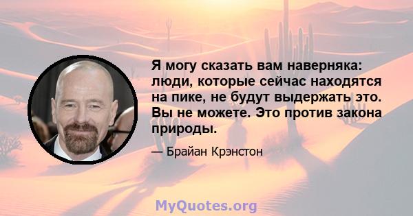 Я могу сказать вам наверняка: люди, которые сейчас находятся на пике, не будут выдержать это. Вы не можете. Это против закона природы.